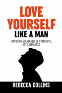 Love Yourself Like A Man: Self-Love For Men How Being Vulnerable Is A Strength, Not A Weakness Let Self-Love Liberate You Find Peace, Love & Happiness