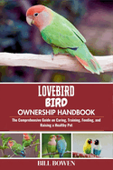 Lovebird Bird Ownership Handbook: The Comprehensive Guide on Caring, Training, Feeding, and Raising a Healthy Pet