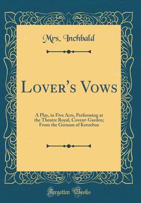 Lover's Vows: A Play, in Five Acts, Performing at the Theatre Royal, Covent-Garden; From the German of Kotzebue (Classic Reprint) - Inchbald, Mrs.