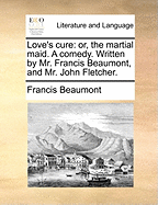 Love's Cure: Or, the Martial Maid. A Comedy. Written by Mr. Francis Beaumont, and Mr. John Fletcher