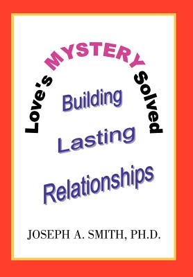 Love's Mystery Solved: Building Lasting Relationships - Smith, Joseph A, PhD