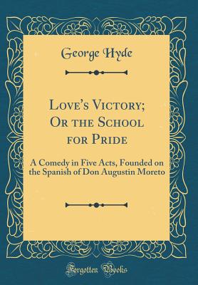 Love's Victory; Or the School for Pride: A Comedy in Five Acts, Founded on the Spanish of Don Augustin Moreto (Classic Reprint) - Hyde, George