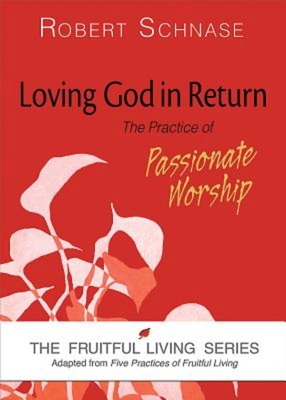 Loving God in Return: The Practice of Passionate Worship - Schnase, Robert, Bishop