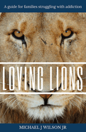 Loving Lions: A guide for families struggling with addiction