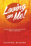 Loving on Me!: Lessons Learned on the Journey from Mess to Message