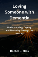 Loving Someone with Dementia: Understanding, Coping, and Nurturing Through the Journey
