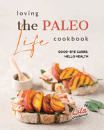 Loving the Paleo Life Cookbook: Good-Bye Carbs, Hello Health