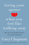Loving Your Spouse When You Feel Like Walking Away: Real Help for Desperate Hearts in Difficult Marriages