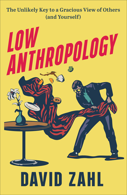 Low Anthropology: The Unlikely Key to a Gracious View of Others (and Yourself) - Zahl, David