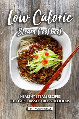 Low Calorie Steam Cookbook: Healthy Steam Recipes That are Hassle-Free & Delicious - Kelly, Thomas