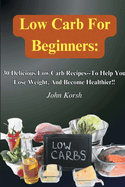 Low Carb Diet For Beginners: 30 Delicious Low Carb Recipes-To Help You Lose Weight, And Become Healthier!!