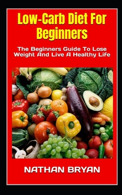 Low-Carb Diet For Beginners: The Beginners Guide To Lose Weight And Live A Healthy Life - Bryan, Nathan