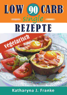 Low Carb Kochbuch fr Singles, vegetarisch - 90 Low Carb Single Rezepte fr optimale Gewichtsabnahme und Fettverbrennung