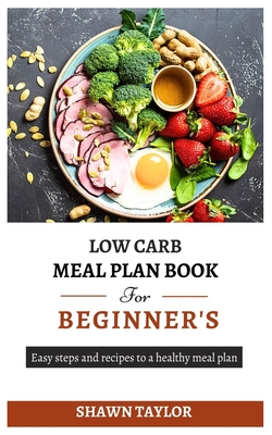 Low Carb Meal Plan Book for Beginners: Easy steps and recipes to a heathy meal plan - Taylor, Shawn