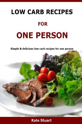 Low Carb Recipes For One Person: Simple & delicious low carb recipes for one person - Stuart, Kate