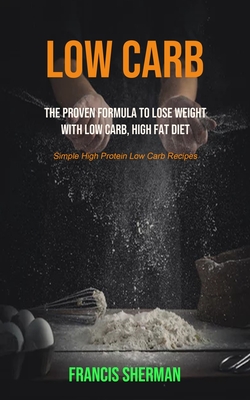 Low Carb: The proven Formula To Lose Weight with Low Carb, High Fat Diet (Simple High Protein Low Carb Recipes) - Sherman, Francis