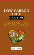 Low-Carbon Diet Plan Cook Book: A Complete Guide On The Low-Carbon Diet: Dietary Tips For Low-Carbon Diet