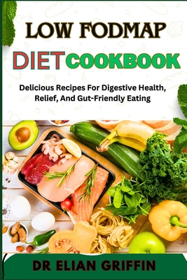 Low Fodmap Diet Cookbook: Delicious Recipes For Digestive Health, Relief, And Gut-Friendly Eating - Griffin, Elian, Dr.