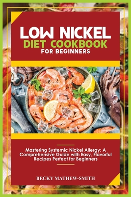 Low Nickel Diet Cookbook for Beginners: Mastering Systemic Nickel Allergy: A Comprehensive Guide With Easy, Flavourful Recipes Perfect for Beginners - Mathew-Smith, Becky