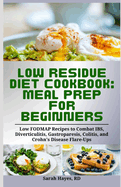 Low Residue Diet Cookbook: Meal Prep for Beginners: Low FODMAP Recipes to Combat IBS, Diverticulitis, Gastroparesis, Colitis, and Crohn's Disease Flare-Ups