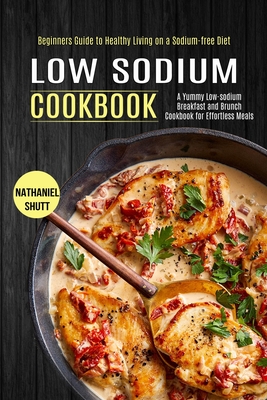 Low Sodium Cookbook: A Yummy Low-sodium Breakfast and Brunch Cookbook for Effortless Meals (Beginners Guide to Healthy Living on a Sodium-free Diet) - Shutt, Nathaniel