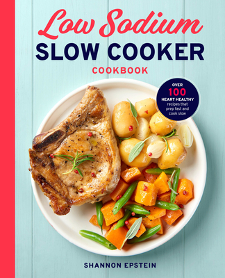 Low Sodium Slow Cooker Cookbook: Over 100 Heart Healthy Recipes That Prep Fast and Cook Slow - Epstein, Shannon