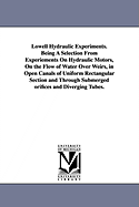 Lowell Hydraulic Experiments. Being a Selection from Experiements on Hydraulic Motors, on the Flow of Water Over Weirs, in Open Canals of Uniform Rectangular Section and Through Submerged Orifices and Diverging Tubes.