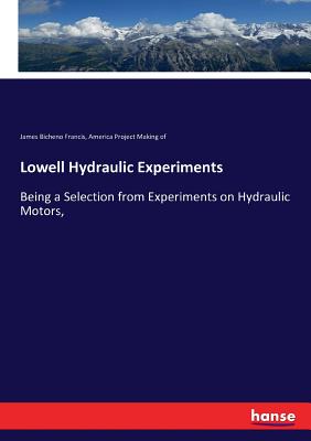 Lowell Hydraulic Experiments: Being a Selection from Experiments on Hydraulic Motors, - Making of, America Project, and Francis, James Bicheno