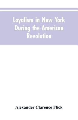 Loyalism in New York during the American Revolution - Flick, Alexander Clarence