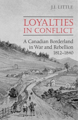 Loyalties in Conflict: A Canadian Borderland in War and Rebellion,1812-1840 - Little, John, Dr.