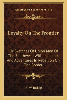 Loyalty on the Frontier: Or Sketches of Union Men of the Southwest; With Incidents and Adventures in Rebellion on the Border - Bishop, A W