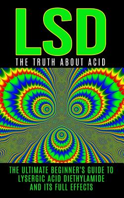 LSD: The Truth About Acid: The Ultimate Beginner's Guide to Lysergic Acid Diethylamide And Its Full Effects - Willis, Colin
