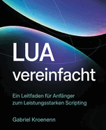 Lua Vereinfacht: Ein Leitfaden fr Anfnger zum Leistungsstarken Scripting
