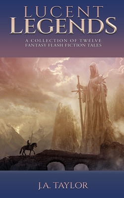 Lucent Legends: A Collection of Twelve Fantasy Flash Fiction Tales - Taylor, J a