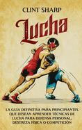 Lucha: La gu?a definitiva para principiantes que desean aprender t?cnicas de lucha para defensa personal, destreza f?sica o competici?n