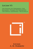 Lucian V5: The Passing of Peregrinus; The Runaways; Toxaris or Friendship; The Dance; Lexiphanes; The Eunuch