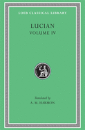 Lucian, Volume IV: Anacharsis or Athletics. Menippus or the Descent Into Hades. on Funerals. a Professor of Public Speaking. Alexander the False Prophet. Essays in Portraiture. Essays in Portraiture Defended. the Goddesse of Surrye