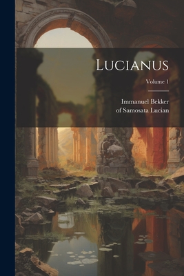 Lucianus; Volume 1 - Samosata, Lucian Of, and 1785-1871, Bekker Immanuel