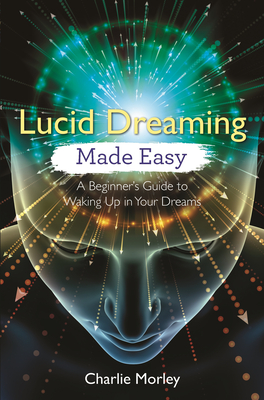 Lucid Dreaming Made Easy: A Beginner's Guide to Waking Up in Your Dreams - Morley, Charlie