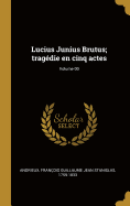 Lucius Junius Brutus; Trag?die En Cinq Actes; Volume 00