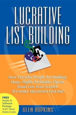 Lucrative List Building: How Everyday People Are Building Huge, Highly Profitable Opt-In Email Lists from Scratch to Make Millions Online - Hopkins, Glen