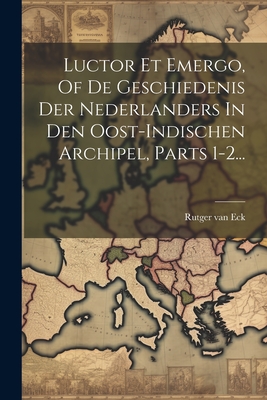 Luctor Et Emergo, of de Geschiedenis Der Nederlanders in Den Oost-Indischen Archipel, Parts 1-2... - Eck, Rutger Van