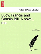 Lucy, Francis and Cousin Bill. a Novel, Etc.