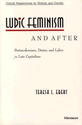 Ludic Feminism and After: Postmodernism, Desire, and Labor in Late Capitalism - Ebert, Teresa L