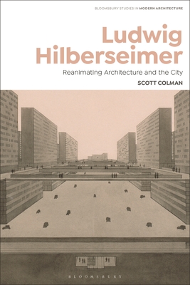 Ludwig Hilberseimer: Reanimating Architecture and the City - Colman, Scott, and Avermaete, Tom (Editor), and Gosseye, Janina (Editor)