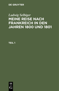 Ludwig Selbiger: Meine Reise Nach Frankreich in Den Jahren 1800 Und 1801. Teil 1