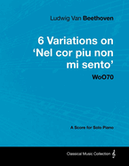 Ludwig Van Beethoven - 6 Variations on 'Nel Cor Piu Non Mi Sento' WoO70 - A Score for Solo Piano