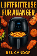 Luftfritteuse F?r Anf?nger: Die einfache Art, leckere und gesunde Gerichte zu kochen, auch wenn Sie wenig Zeit haben!