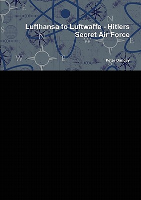 Lufthansa to Luftwaffe - Hitlers Secret Air Force - Dancey, Peter