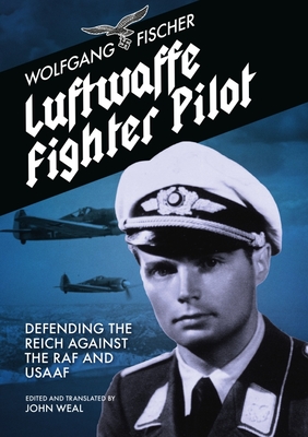 Luftwaffe Fighter Pilot: Defending The Reich Against The RAF and USAAF - Fischer, Wolfgang, and John Weal (Translated by)